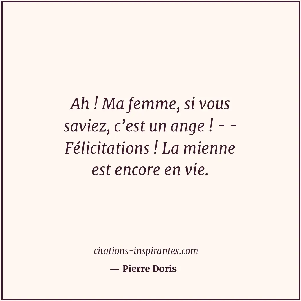 Ah ! Ma femme, si vous saviez, c’est un ange ! - - Félicitations ! La mienne est... Citation de Pierre Doris