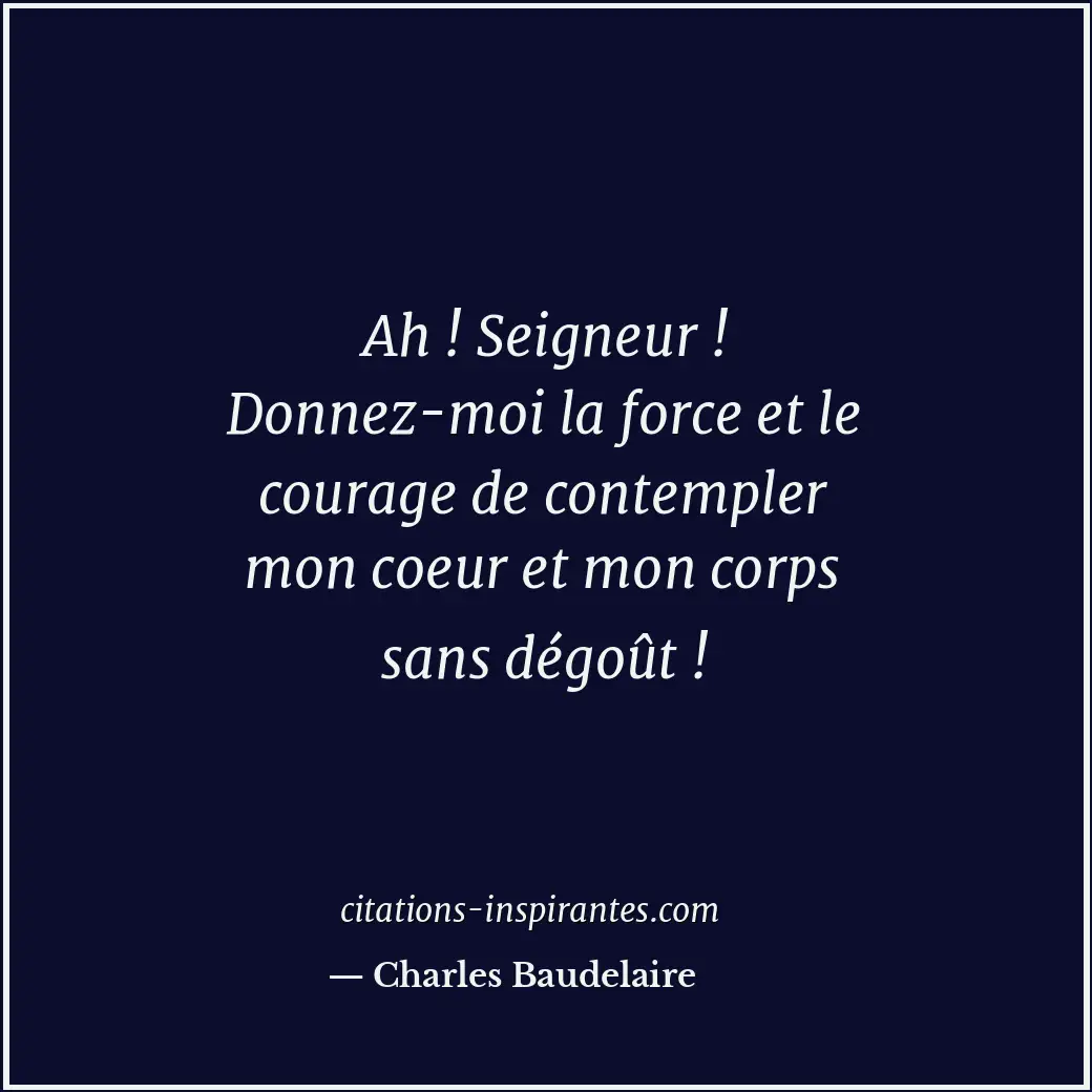 Ah ! Seigneur ! Donnez-moi la force et le courage de contempler mon coeur et mon... Citation de Charles Baudelaire