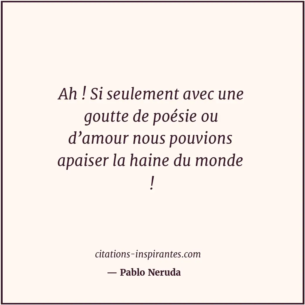 Ah ! Si seulement avec une goutte de poésie ou d’amour nous pouvions apaiser la... Citation de Pablo Neruda