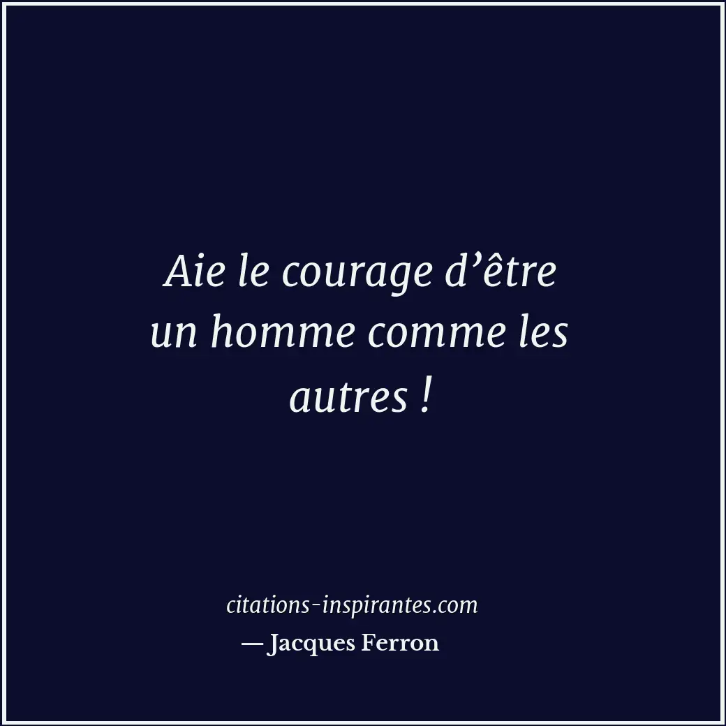Aie le courage d’être un homme comme les autres ! Citation de Jacques Ferron