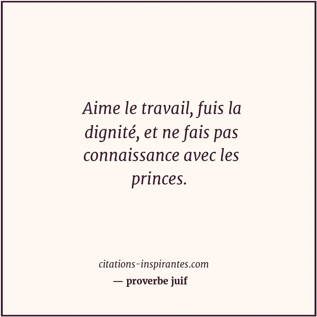 Aime le travail, fuis la dignité, et ne fais pas connaissance avec les princes. Citation de proverbe juif