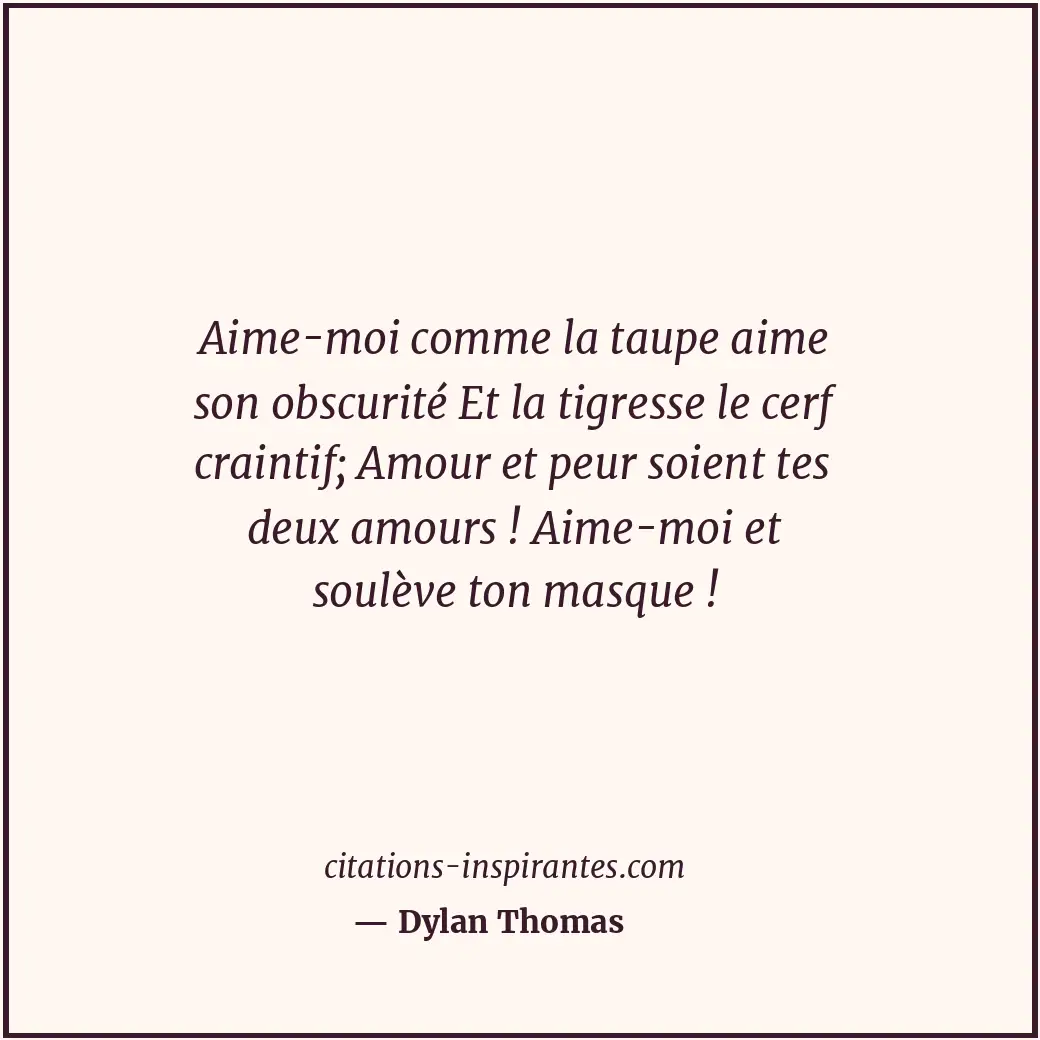 Aime-moi comme la taupe aime son obscurité Et la tigresse le cerf craintif; Amou... Citation de Dylan Thomas