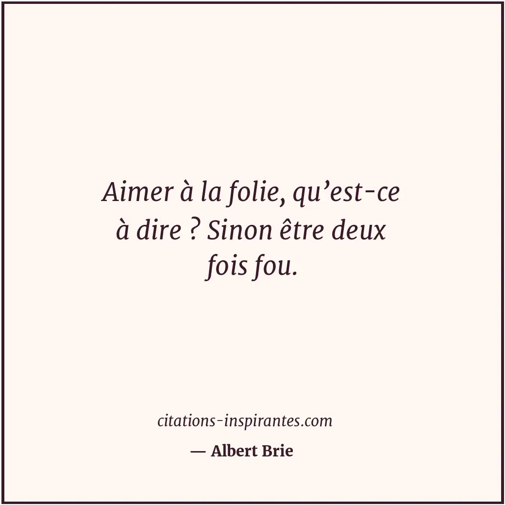 Aimer à la folie, qu’est-ce à dire ? Sinon être deux fois fou. Citation de Albert Brie