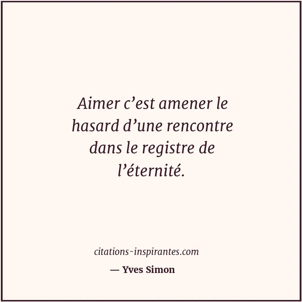 Aimer c’est amener le hasard d’une rencontre dans le registre de l’éternité. Citation de Yves Simon