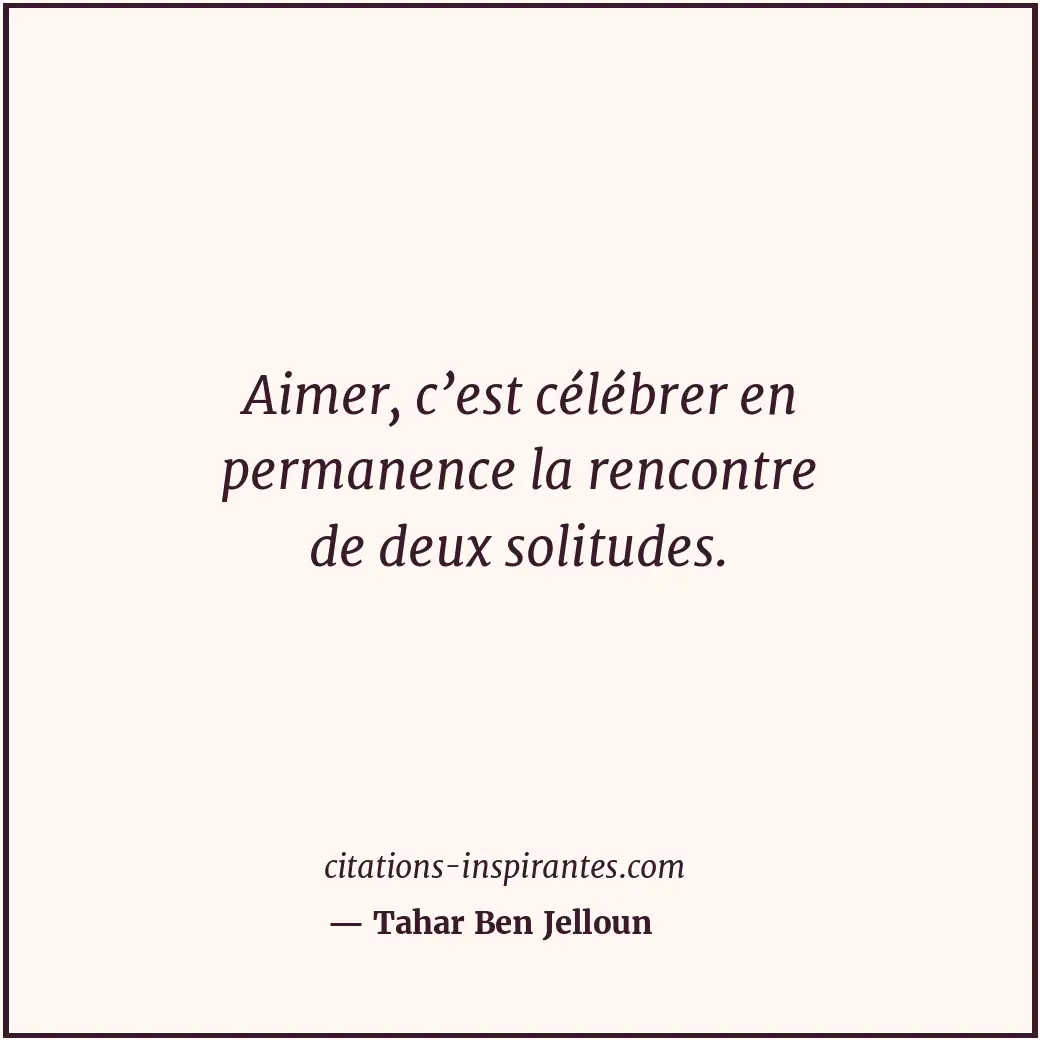 Aimer, c’est célébrer en permanence la rencontre de deux solitudes. Citation de Tahar Ben Jelloun