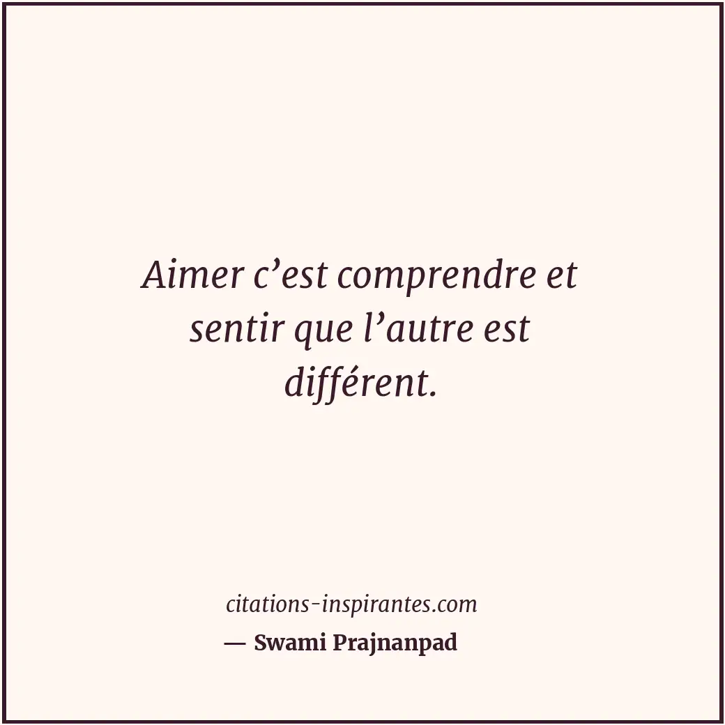 Aimer c’est comprendre et sentir que l’autre est différent. Citation de Swami Prajnanpad
