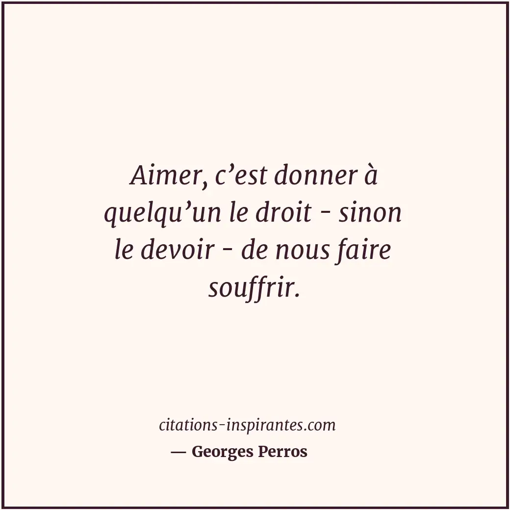 Aimer, c’est donner à quelqu’un le droit - sinon le devoir - de nous faire souff... Citation de Georges Perros