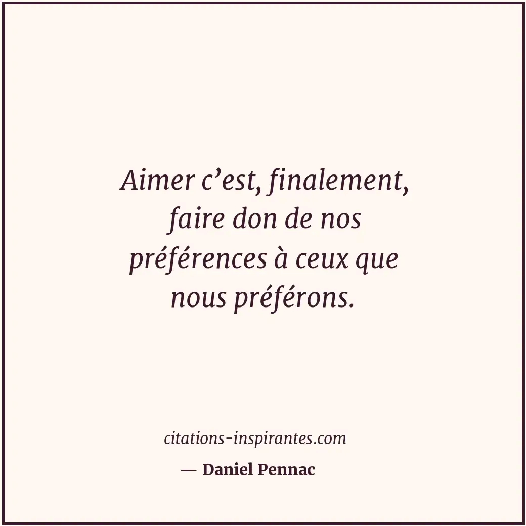 Aimer c’est, finalement, faire don de nos préférences à ceux que nous préférons. Citation de Daniel Pennac