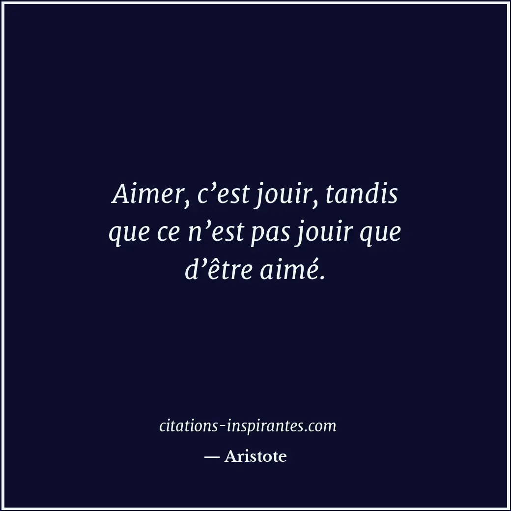 Aimer, c’est jouir, tandis que ce n’est pas jouir que d’être aimé. Citation de Aristote