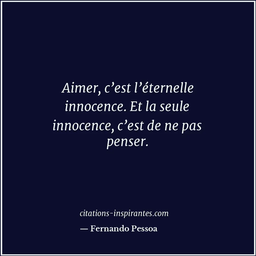 Aimer, c’est l’éternelle innocence. Et la seule innocence, c’est de ne pas pense... Citation de Fernando Pessoa