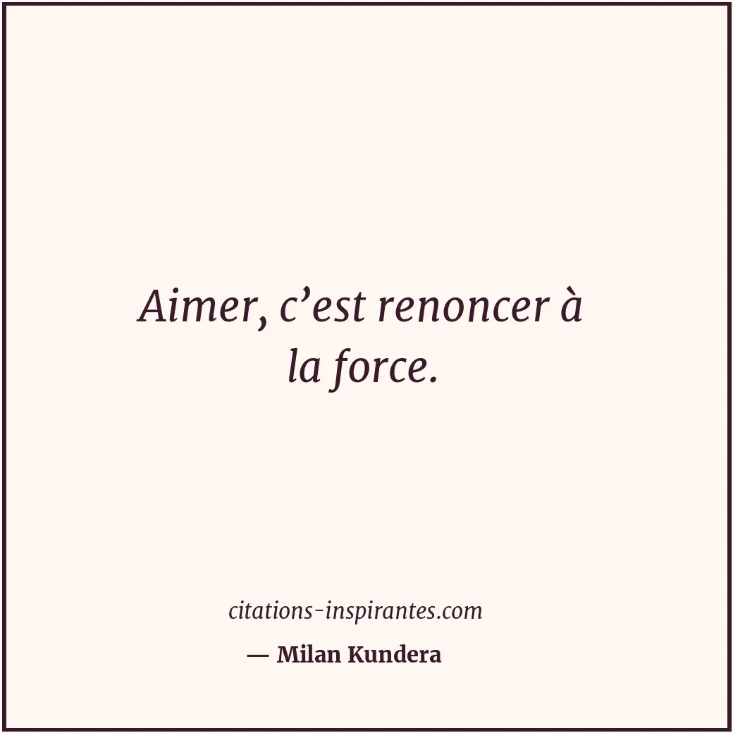 Aimer, c’est renoncer à la force. Citation de Milan Kundera