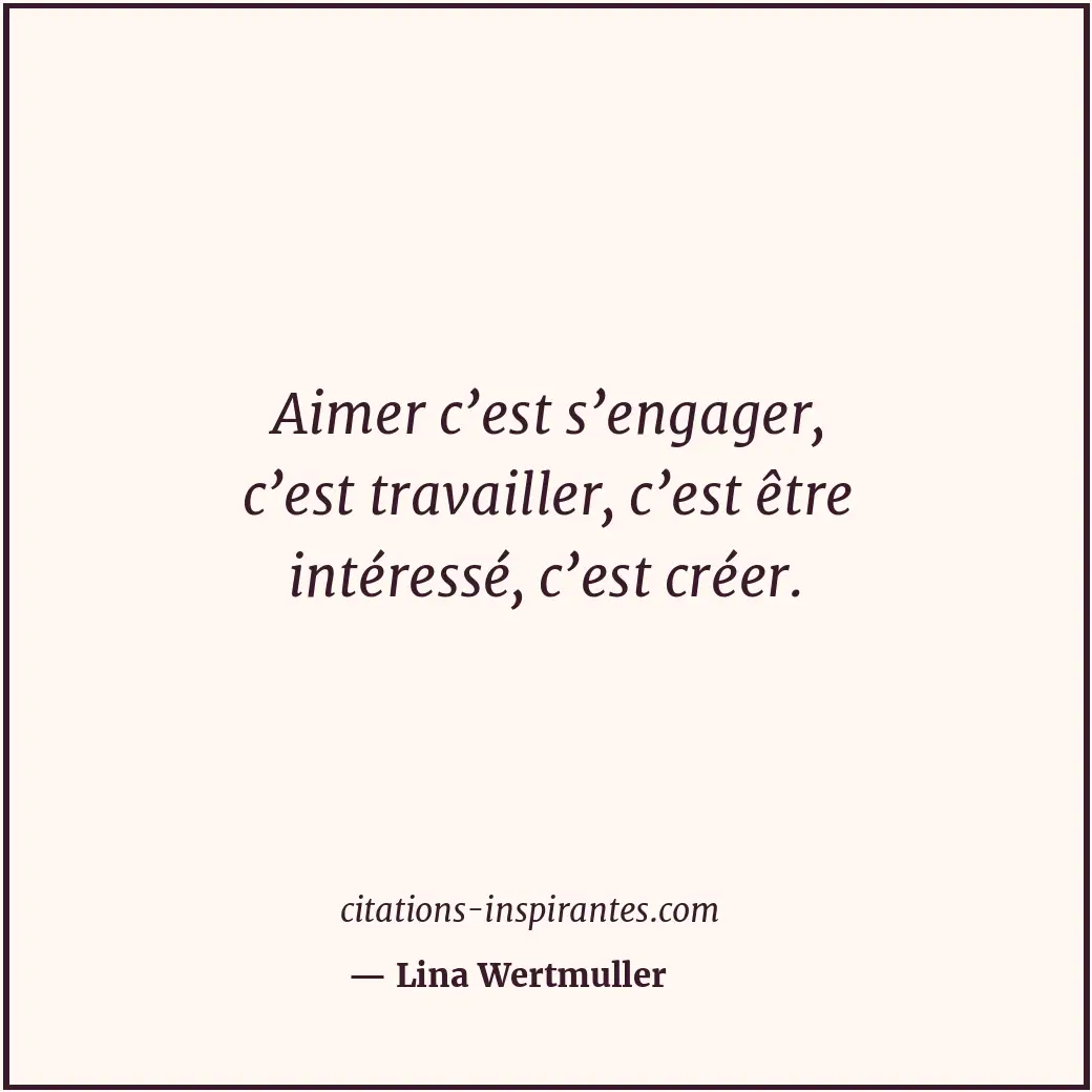Aimer c’est s’engager, c’est travailler, c’est être intéressé, c’est créer. Citation de Lina Wertmuller