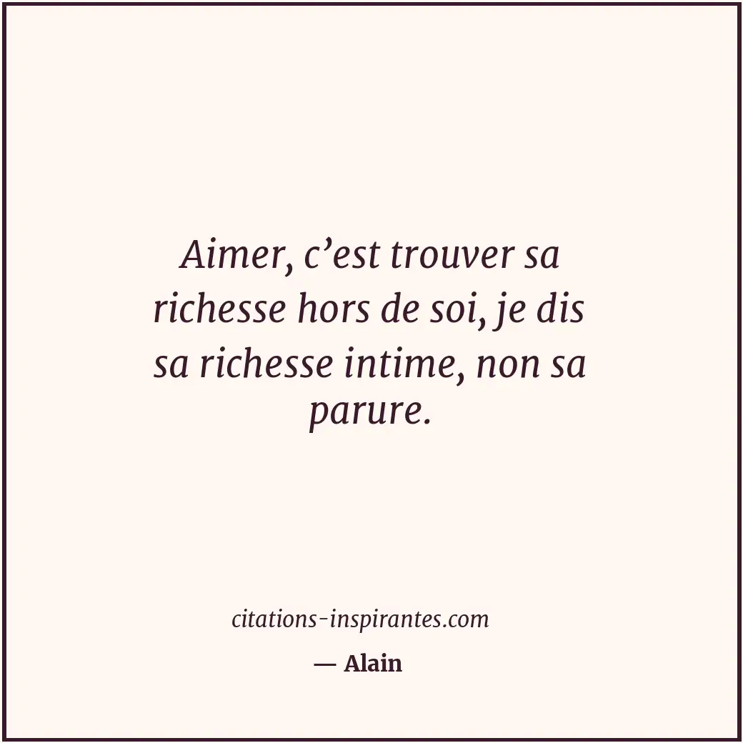 Aimer, c’est trouver sa richesse hors de soi, je dis sa richesse intime, non sa... Citation de Alain