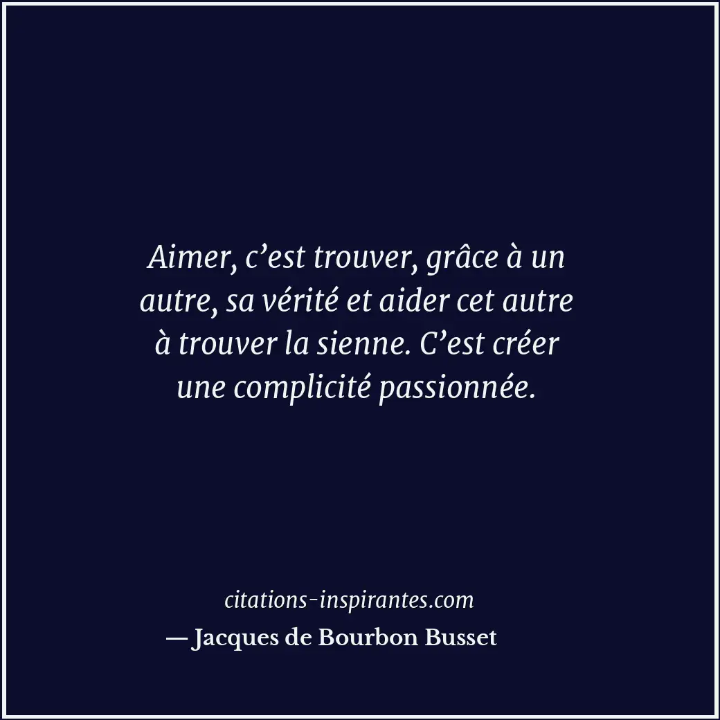 Aimer, c’est trouver, grâce à un autre, sa vérité et aider cet autre à trouver l... Citation de Jacques de Bourbon Busset