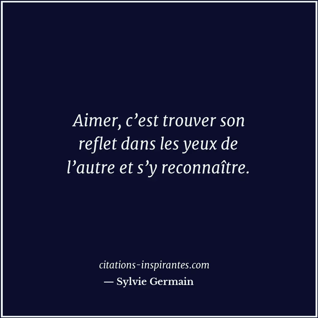Aimer, c’est trouver son reflet dans les yeux de l’autre et s’y reconnaître. Citation de Sylvie Germain