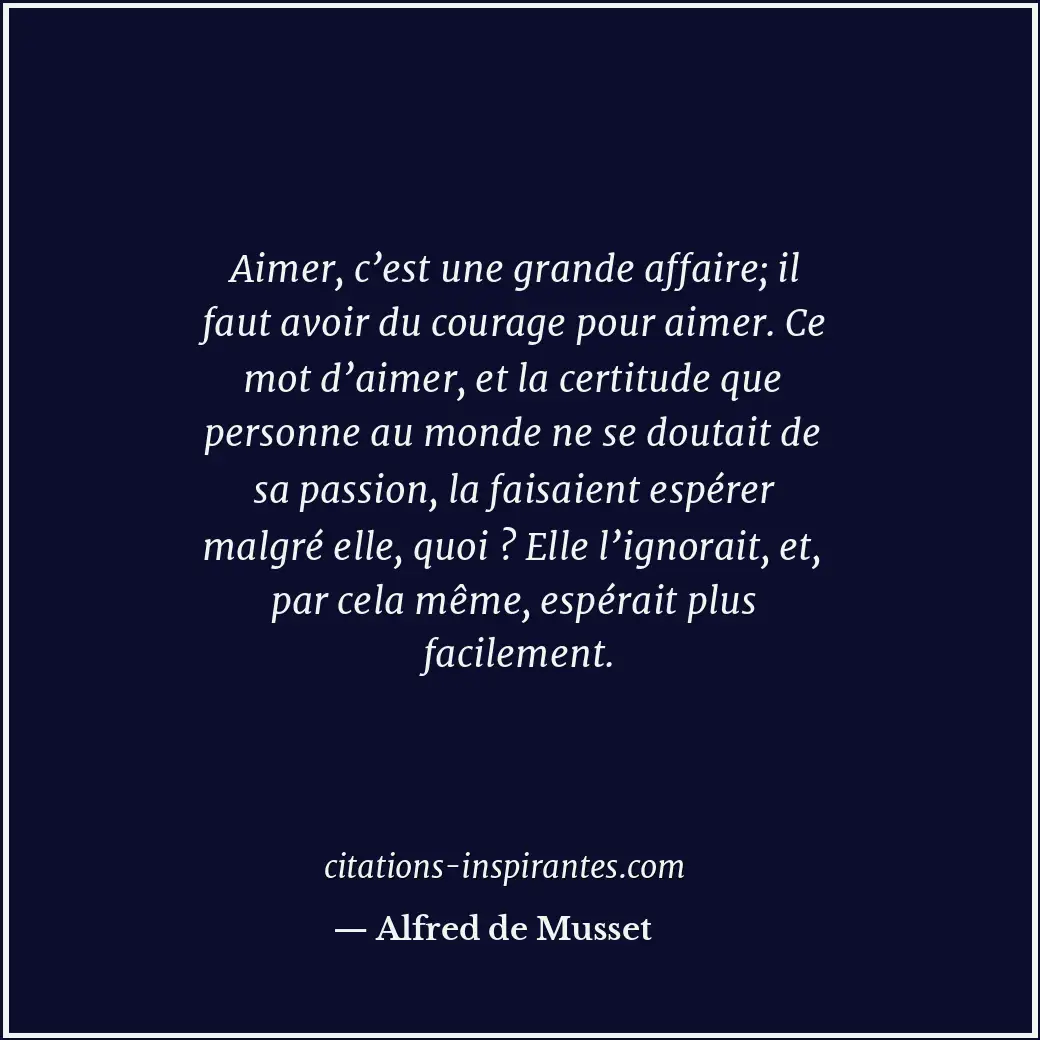 Aimer, c’est une grande affaire; il faut avoir du courage pour aimer. Ce mot d’a... Citation de Alfred de Musset