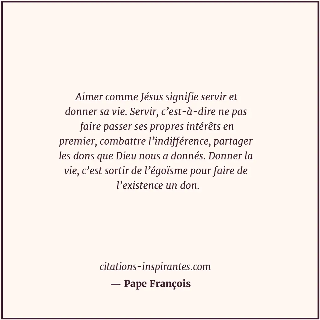 Aimer comme Jésus signifie servir et donner sa vie. Servir, c’est-à-dire ne pas... Citation de Pape François