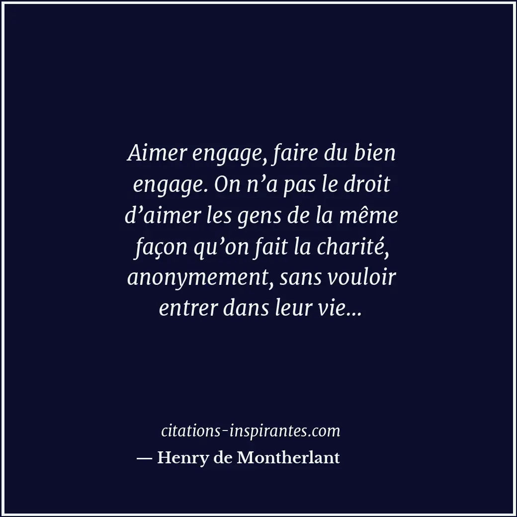 Aimer engage, faire du bien engage. On n’a pas le droit d’aimer les gens de la m... Citation de Henry de Montherlant