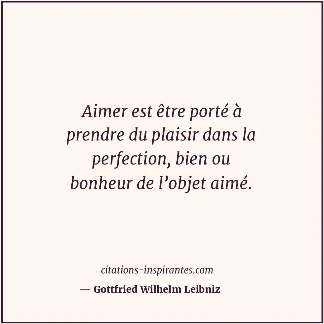 Aimer est être porté à prendre du plaisir dans la perfection, bien ou bonheur de... Citation de Gottfried Wilhelm Leibniz