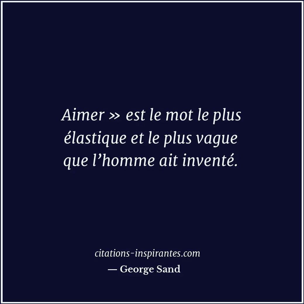 Aimer » est le mot le plus élastique et le plus vague que l’homme ait inventé. Citation de George Sand