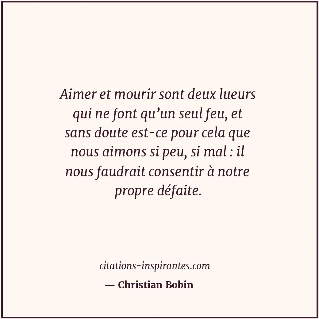 Aimer et mourir sont deux lueurs qui ne font qu’un seul feu, et sans doute est-c... Citation de Christian Bobin