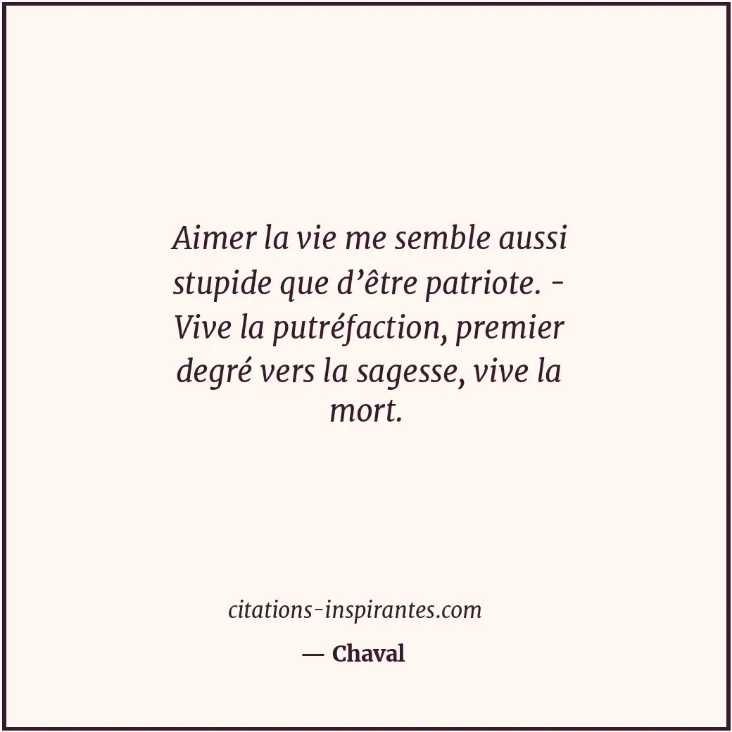 Aimer la vie me semble aussi stupide que d’être patriote. - Vive la putréfaction... Citation de Chaval