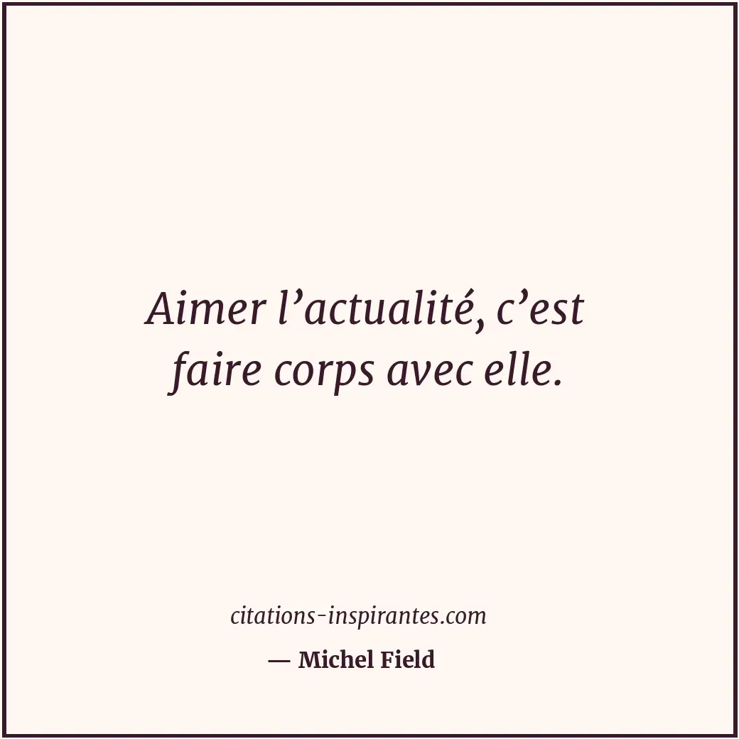 Aimer l’actualité, c’est faire corps avec elle. Citation de Michel Field