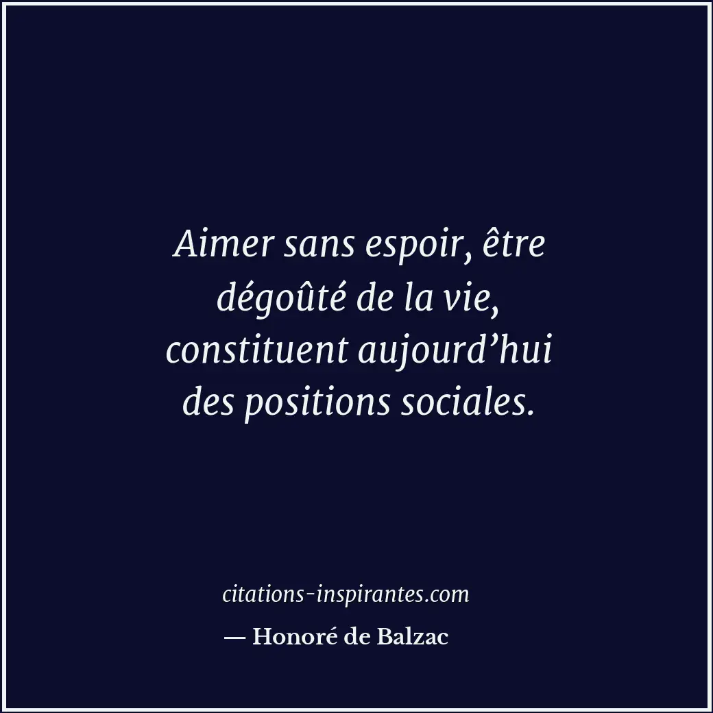 Aimer sans espoir, être dégoûté de la vie, constituent aujourd’hui des positions... Citation de Honoré de Balzac