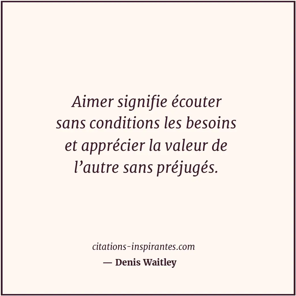 Aimer signifie écouter sans conditions les besoins et apprécier la valeur de l’a... Citation de Denis Waitley