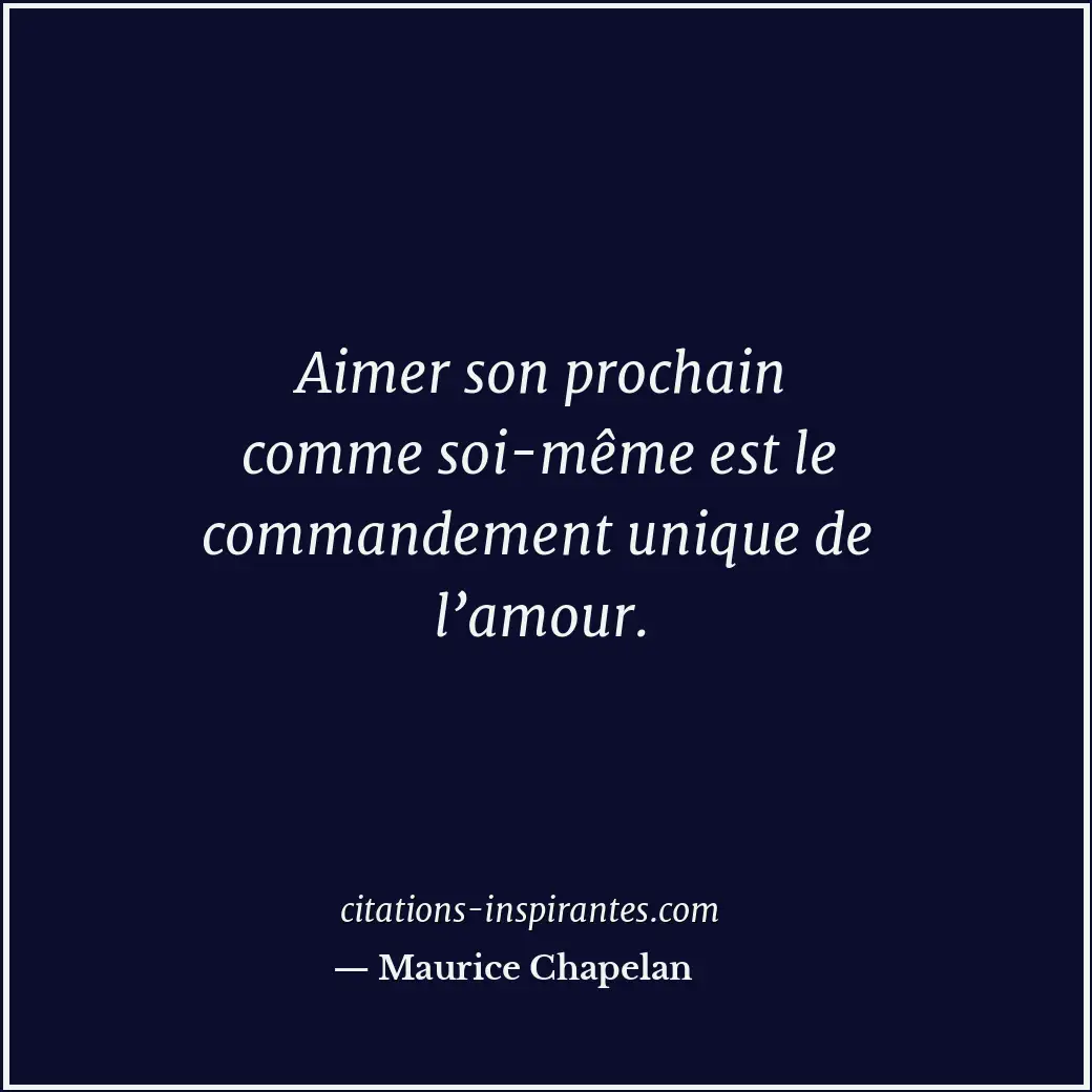 Aimer son prochain comme soi-même est le commandement unique de l’amour. Citation de Maurice Chapelan
