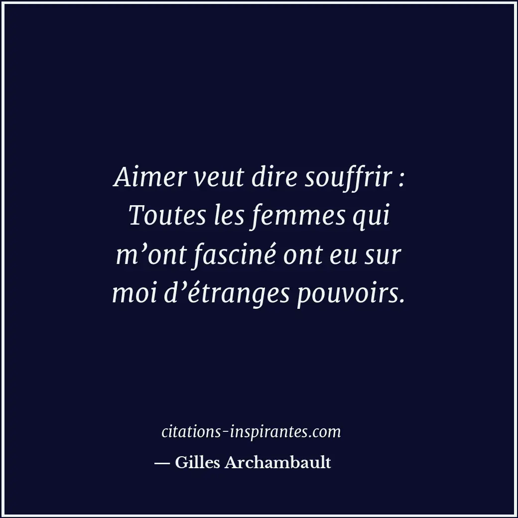 Aimer veut dire souffrir : Toutes les femmes qui m’ont fasciné ont eu sur moi d’... Citation de Gilles Archambault