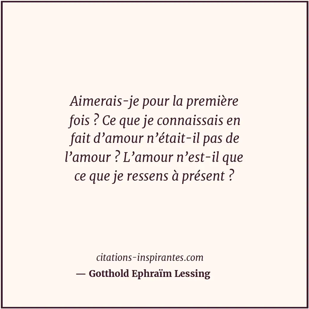 Aimerais-je pour la première fois ? Ce que je connaissais en fait d’amour n’étai... Citation de Gotthold Ephraïm Lessing