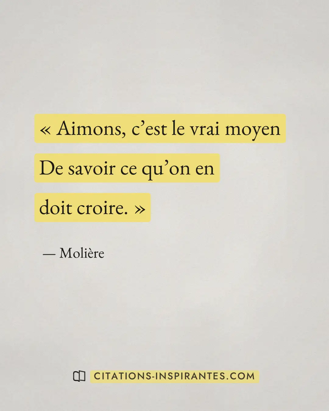 « Aimons, c’est le vrai moyen - De savoir ce qu’on en doit croire. » — Molière