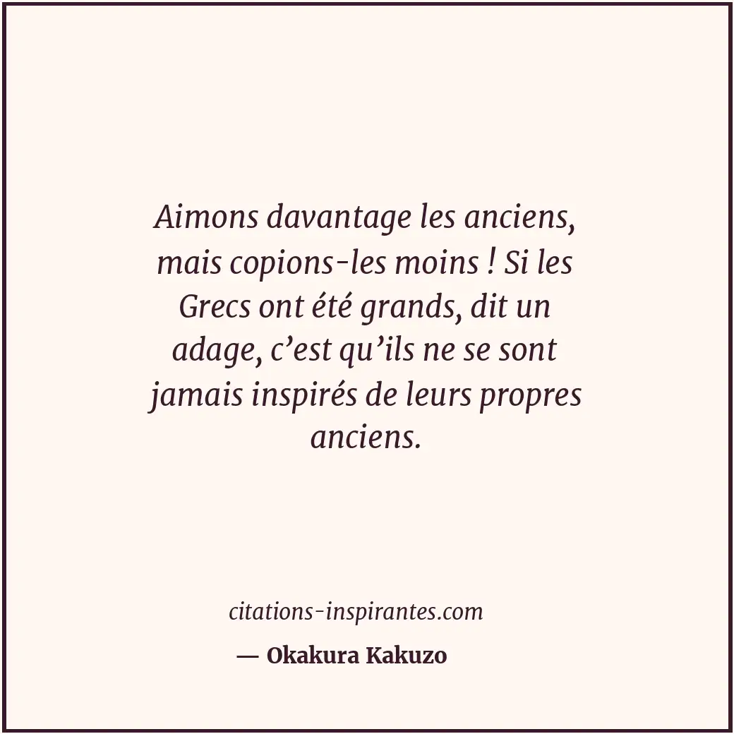 Aimons davantage les anciens, mais copions-les moins ! Si les Grecs ont été gran... Citation de Okakura Kakuzo