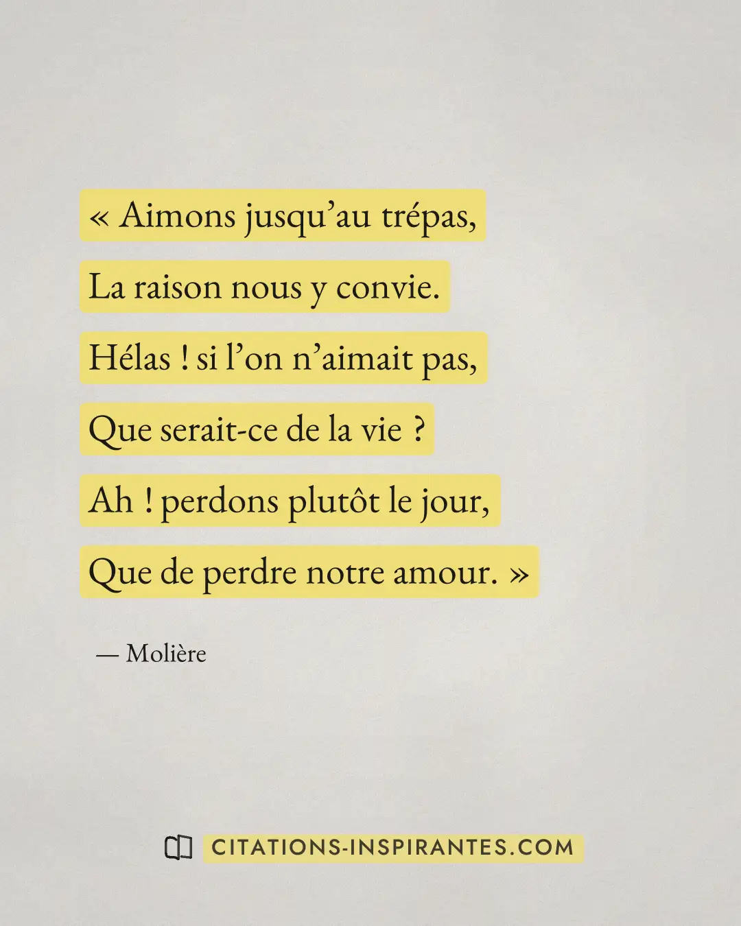 « Aimons jusqu’au trépas, - La raison nous y convie. - Hélas ! si l’on n’aimait pas, - Que serait-ce de la vie ?... » — Molière