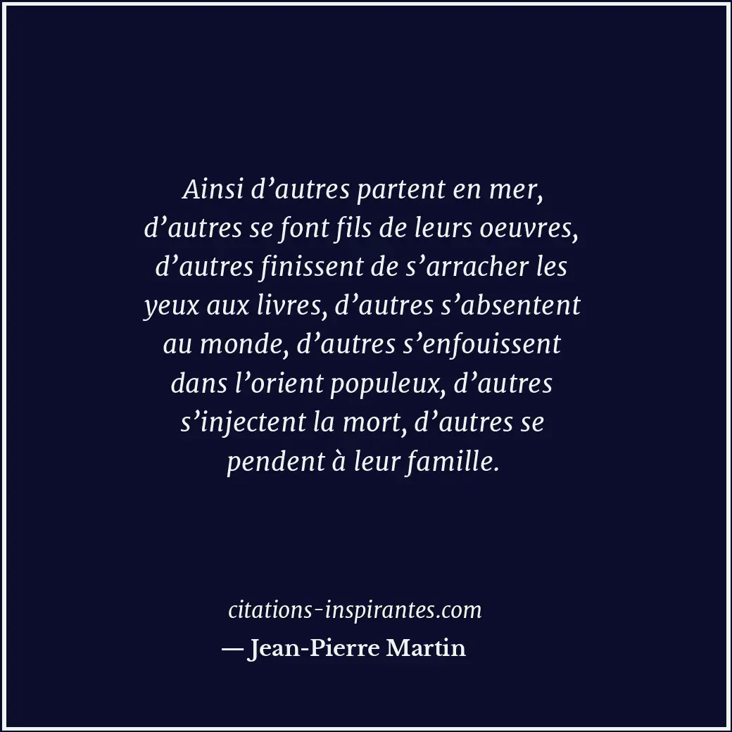 Ainsi d’autres partent en mer, d’autres se font fils de leurs oeuvres, d’autres... Citation de Jean-Pierre Martin