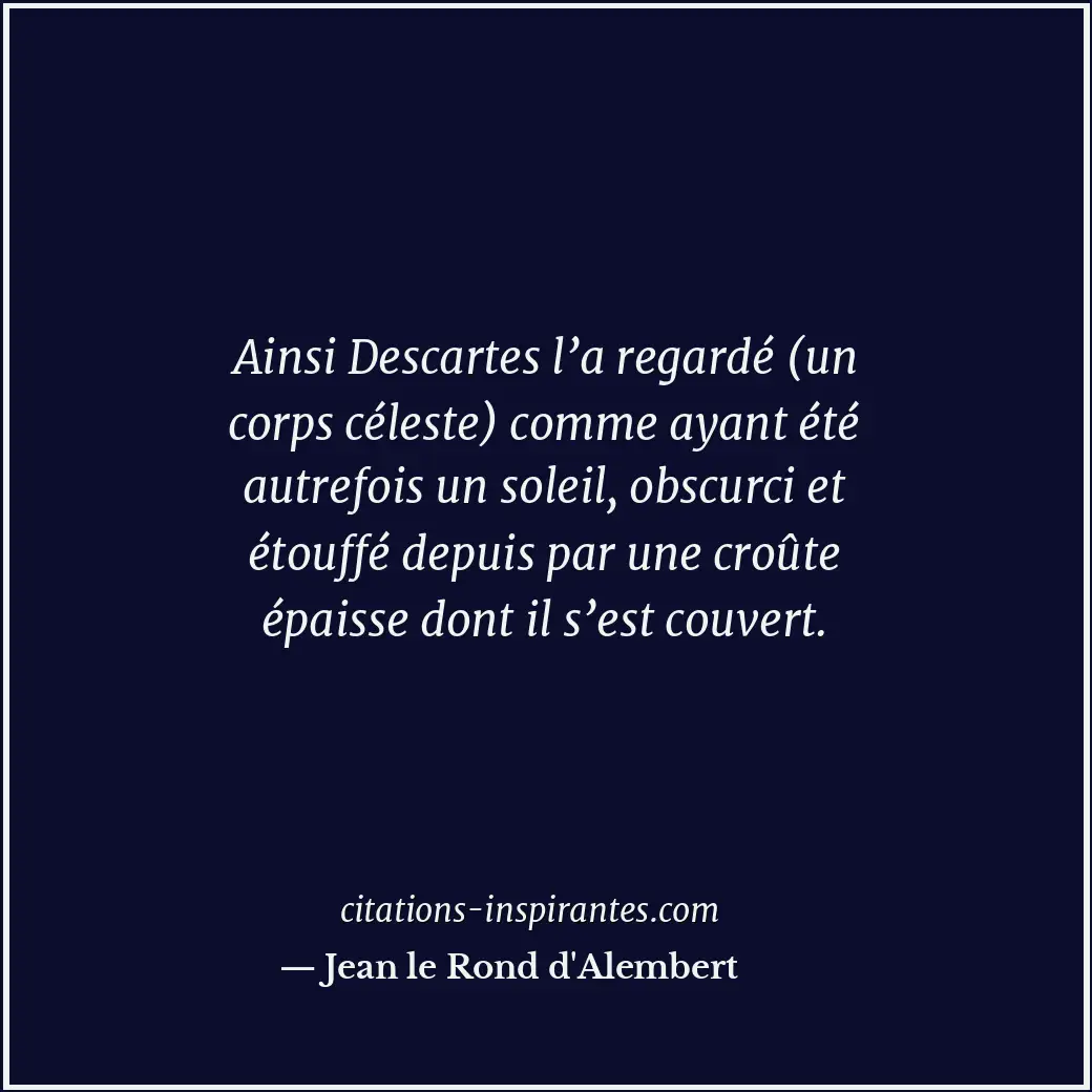 Ainsi Descartes l’a regardé (un corps céleste) comme ayant été autrefois un sole... Citation de Jean le Rond d'Alembert