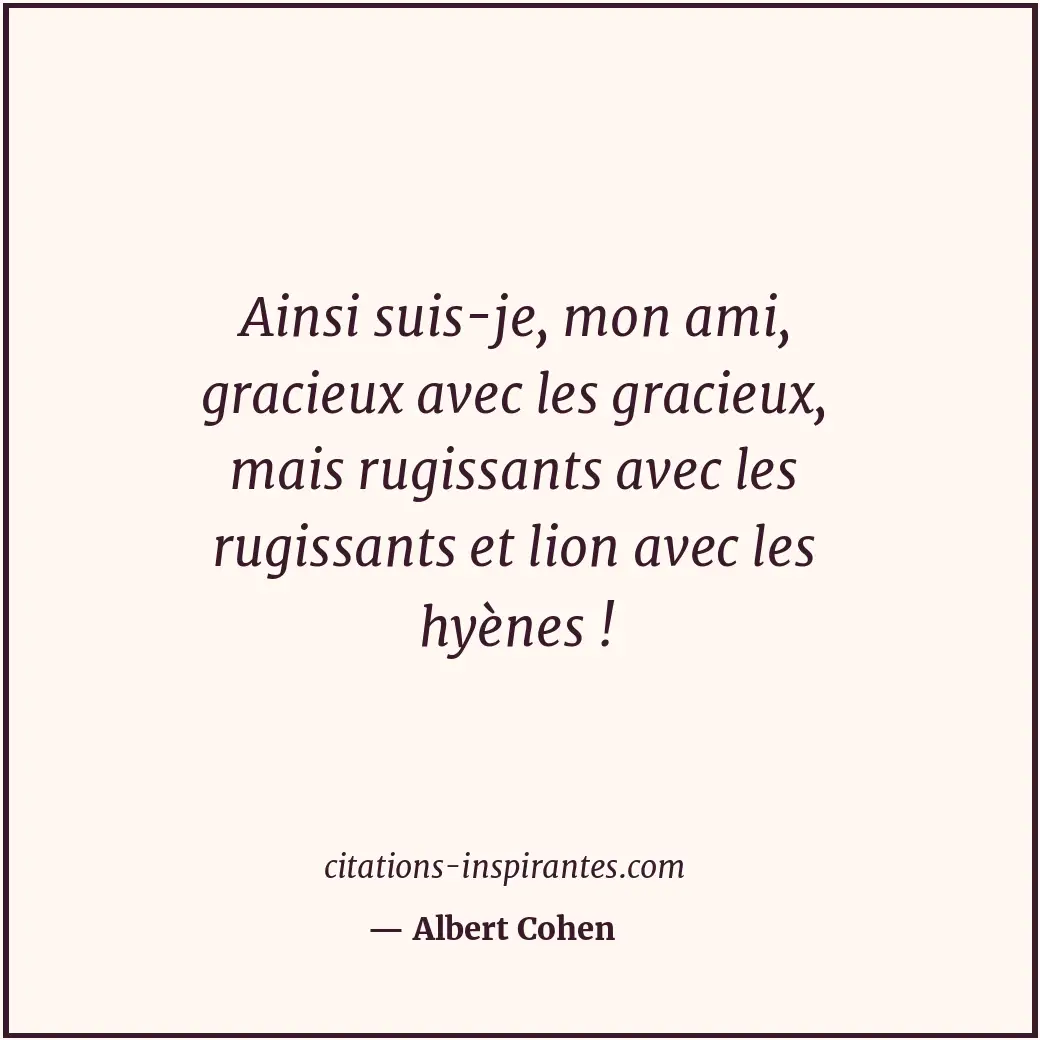Ainsi suis-je, mon ami, gracieux avec les gracieux, mais rugissants avec les rug... Citation de Albert Cohen