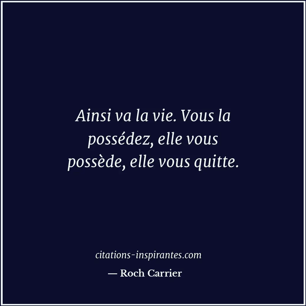 Ainsi va la vie. Vous la possédez, elle vous possède, elle vous quitte. Citation de Roch Carrier