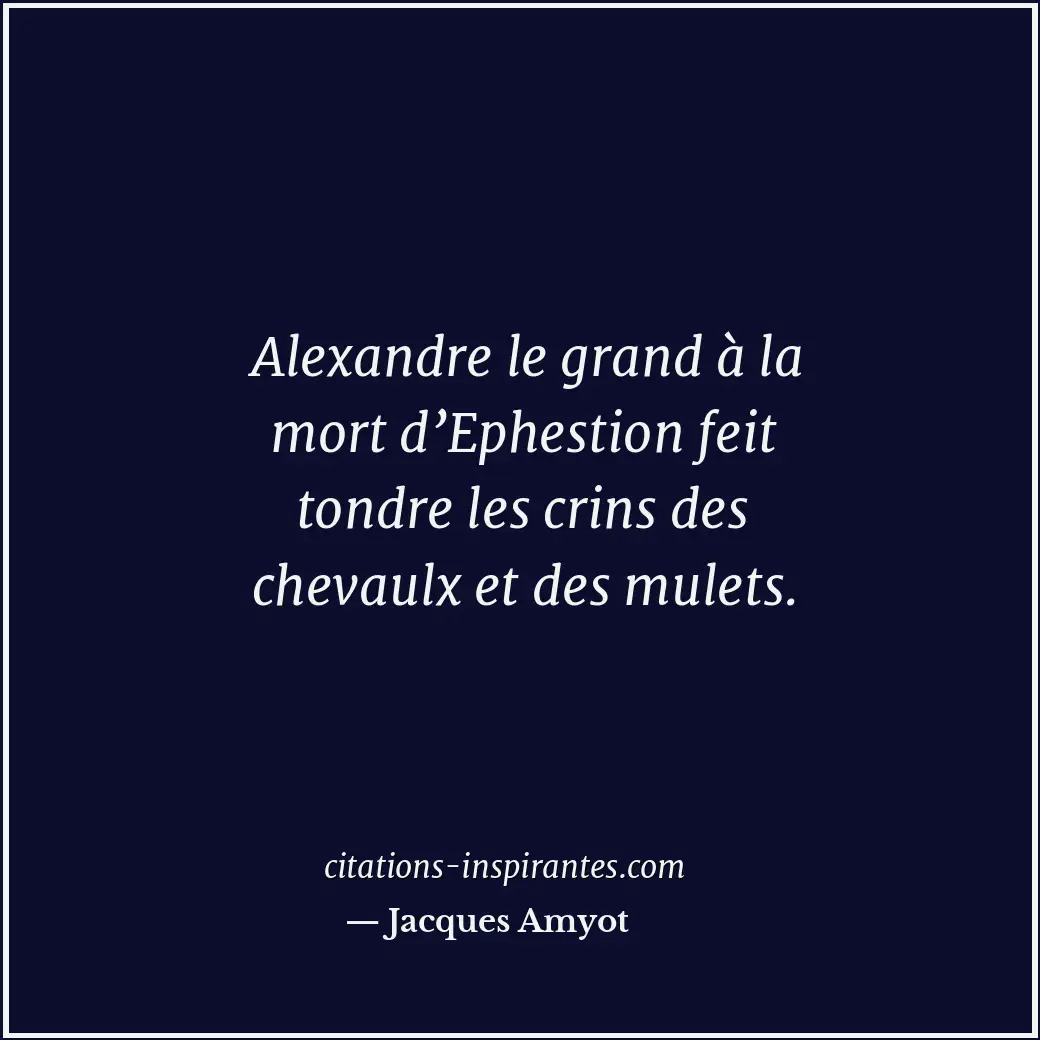 Alexandre le grand à la mort d’Ephestion feit tondre les crins des chevaulx et d... Citation de Jacques Amyot