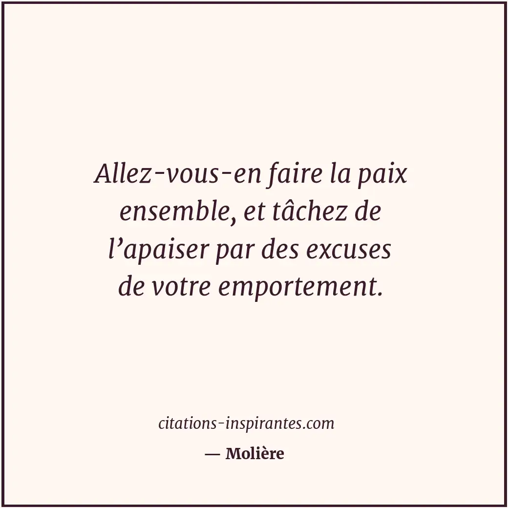 Allez-vous-en faire la paix ensemble, et tâchez de l’apaiser par des excuses de... Citation de Molière