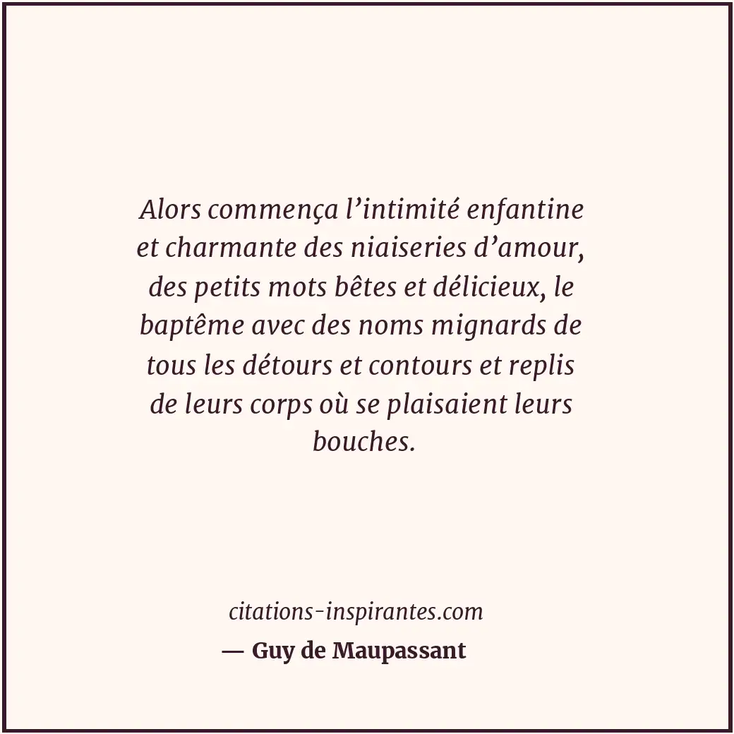 Alors commença l’intimité enfantine et charmante des niaiseries d’amour, des pet... Citation de Guy de Maupassant