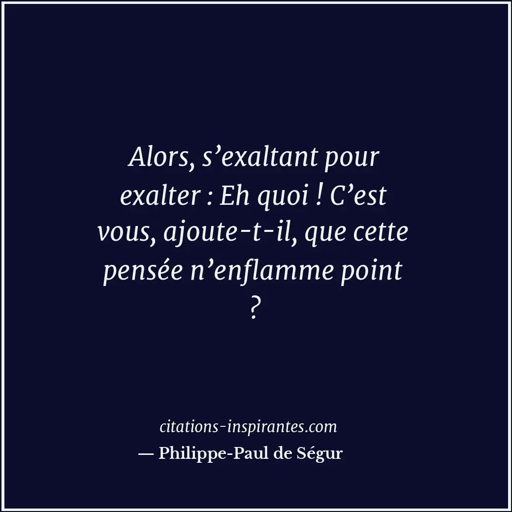 Alors, s’exaltant pour exalter : Eh quoi ! C’est vous, ajoute-t-il, que cette pe... Citation de Philippe-Paul de Ségur