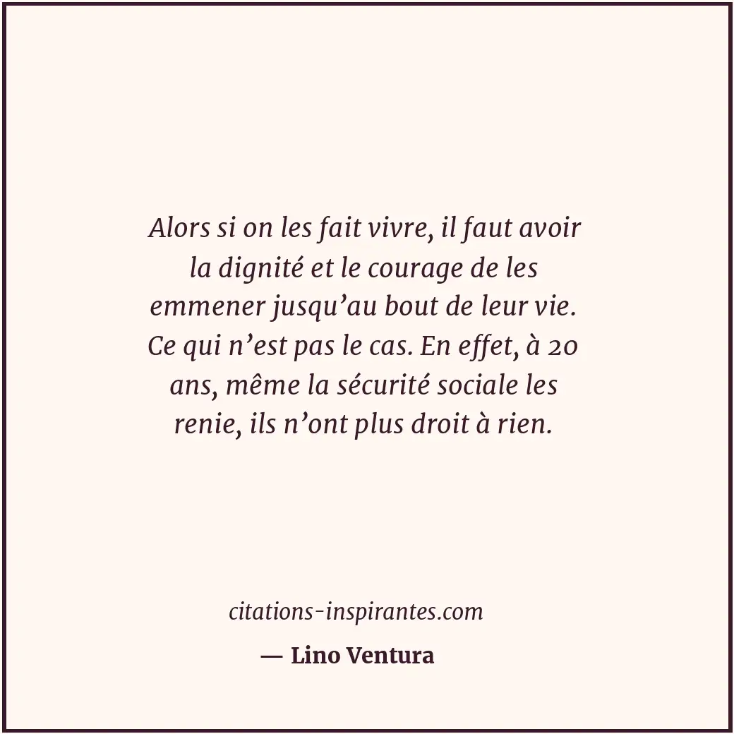 Alors si on les fait vivre, il faut avoir la dignité et le courage de les emmene... Citation de Lino Ventura
