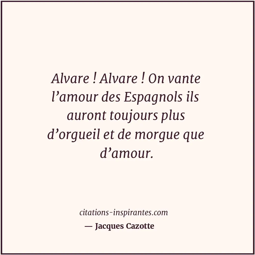 Alvare ! Alvare ! On vante l’amour des Espagnols ils auront toujours plus d’orgu... Citation de Jacques Cazotte
