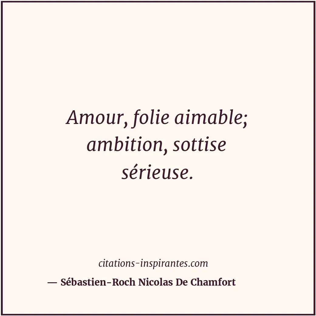 Amour, folie aimable; ambition, sottise sérieuse. Citation de Sébastien-Roch Nicolas De Chamfort
