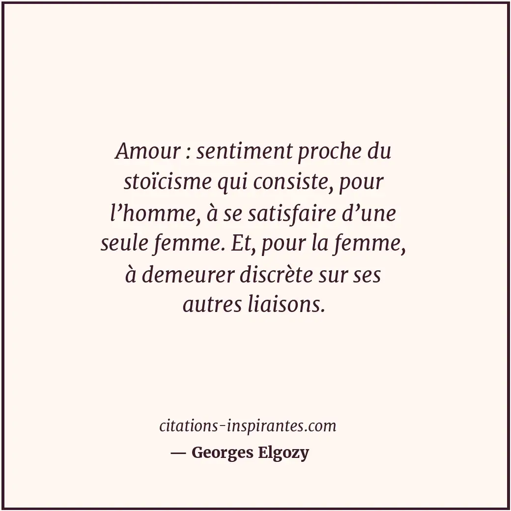Amour : sentiment proche du stoïcisme qui consiste, pour l’homme, à se satisfair... Citation de Georges Elgozy