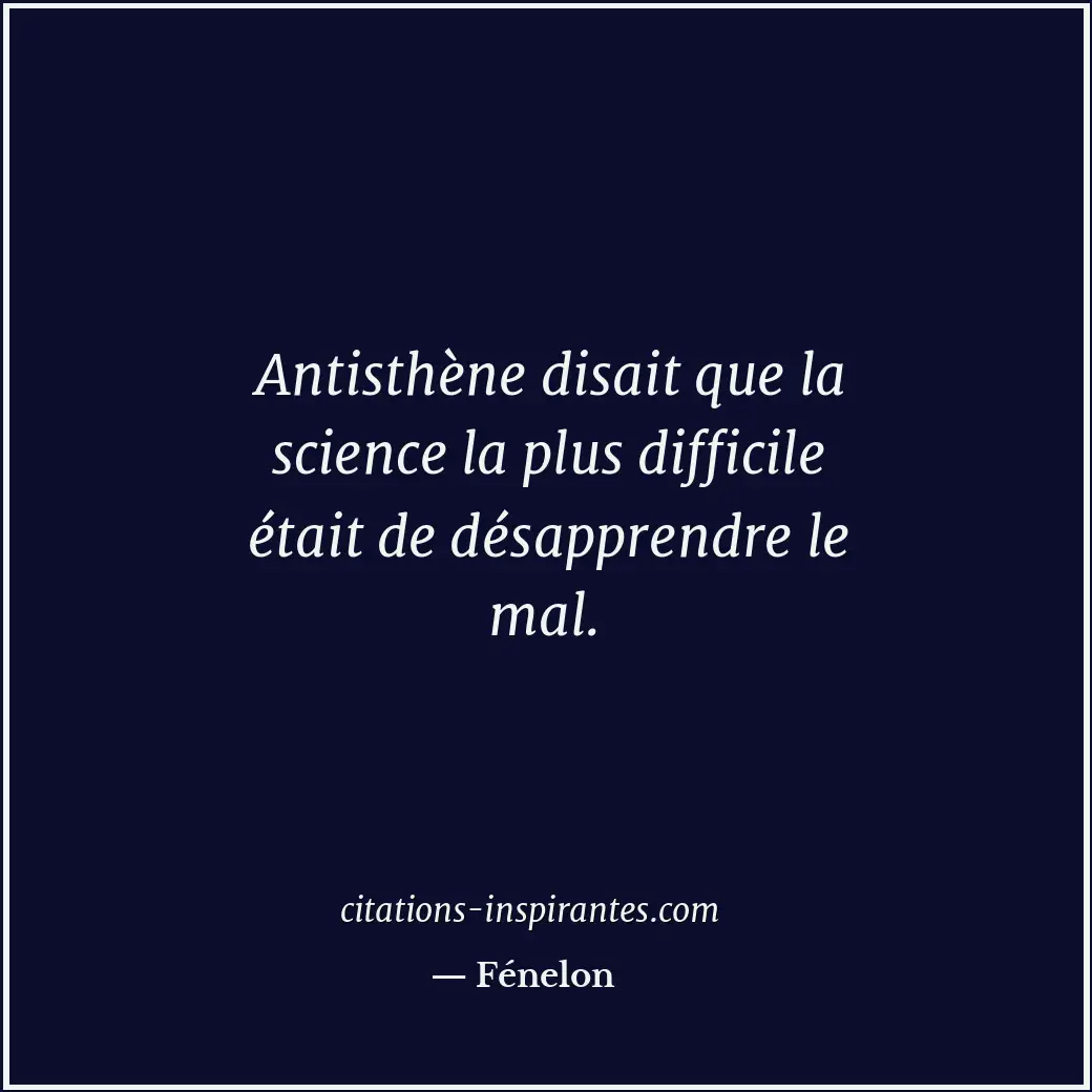 Antisthène disait que la science la plus difficile était de désapprendre le mal. Citation de Fénelon