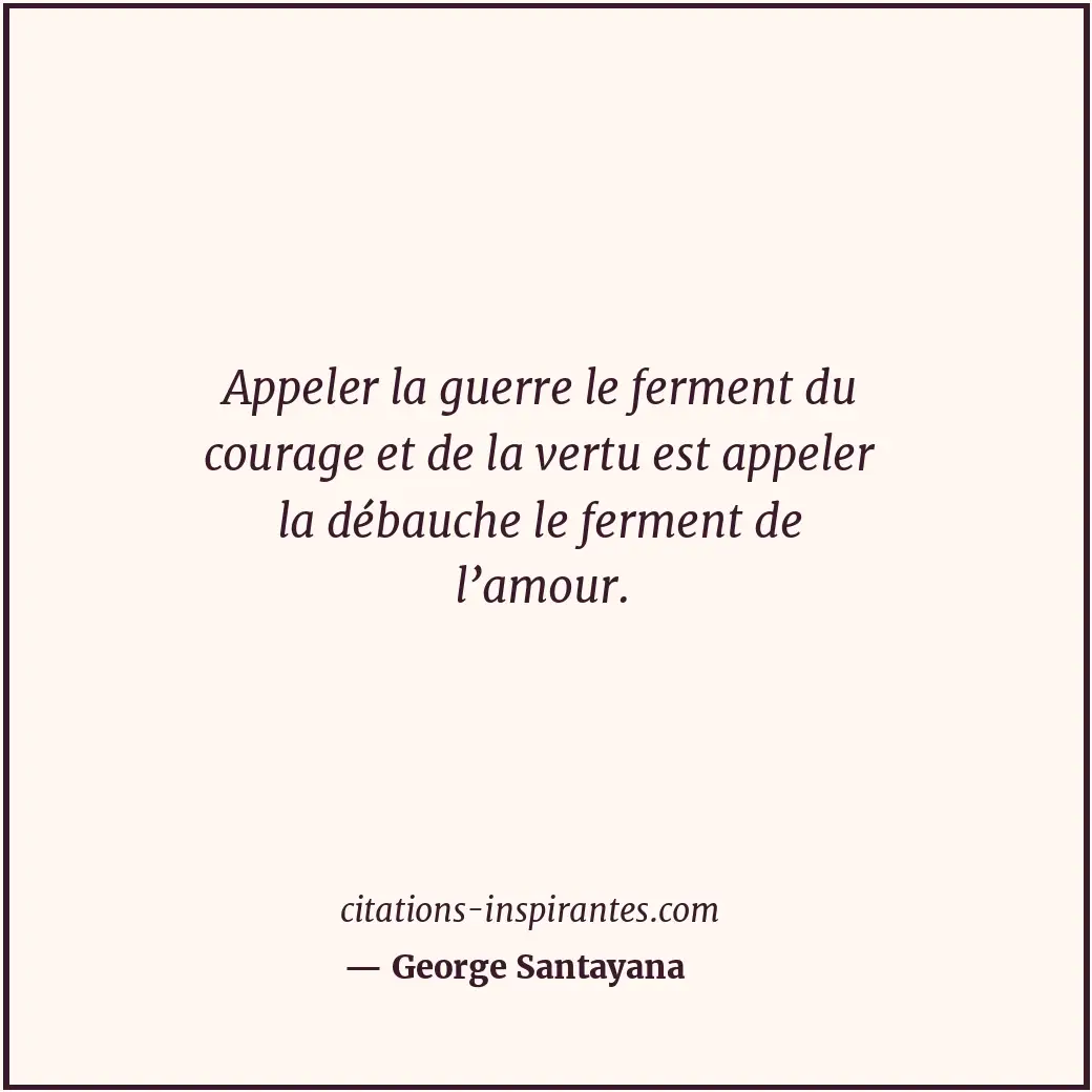 Appeler la guerre le ferment du courage et de la vertu est appeler la débauche l... Citation de George Santayana