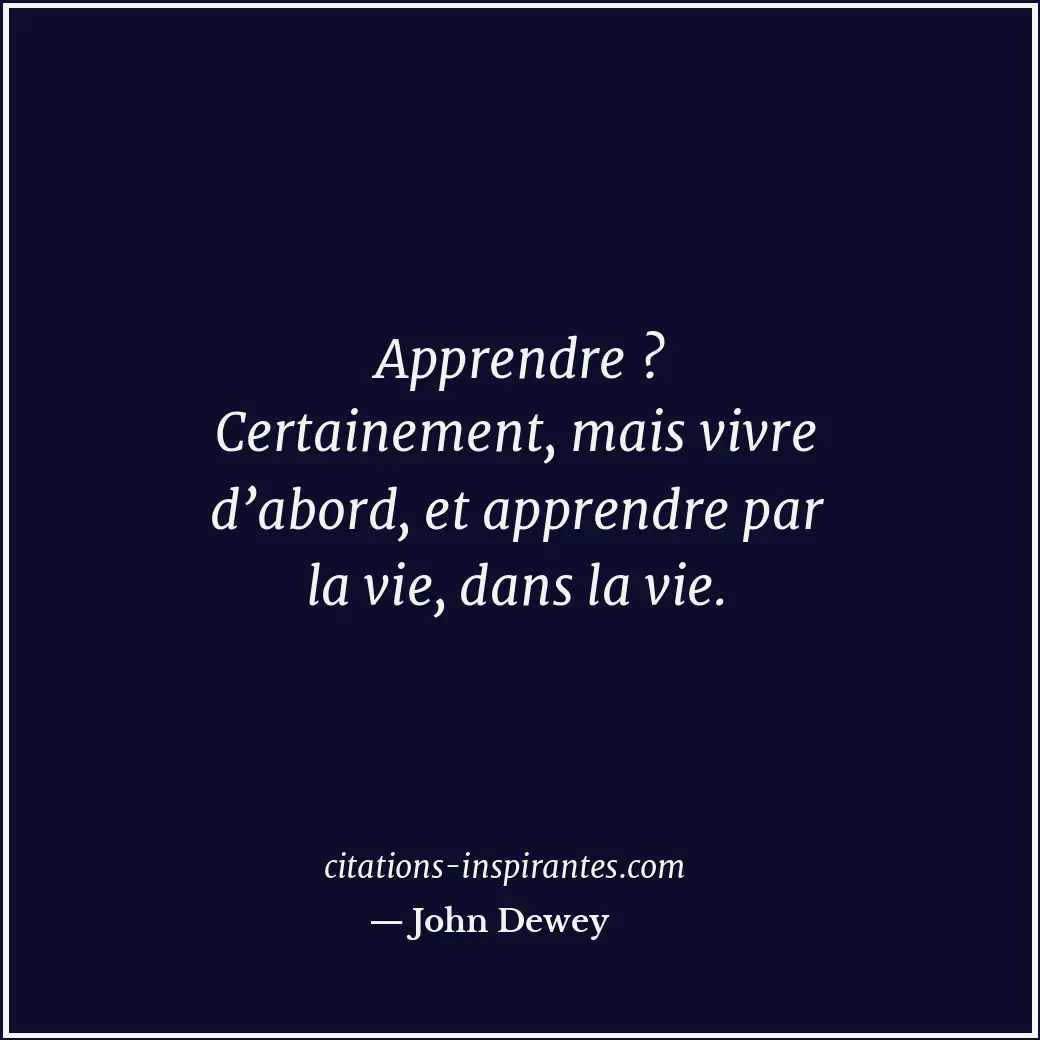 Apprendre ? Certainement, mais vivre d’abord, et apprendre par la vie, dans la v... Citation de John Dewey